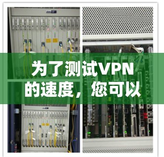 为了测试VPN的速度，您可以按照以下步骤进行
