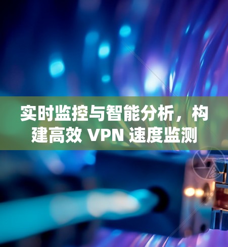 实时监控与智能分析,构建高效 VPN 速度监测系统,保障数据安全与隐私保护 实时监控与智能分析,构建高效 VPN 速度监测系统,保障数据安全与隐私保护