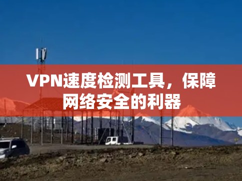VPN速度检测工具,保障网络安全的利器 VPN速度检测工具,保障网络安全的利器