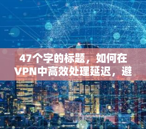 47个字的标题,如何在VPN中高效处理延迟,避免数据丢失 47个字的标题,如何在VPN中高效处理延迟,避免数据丢失