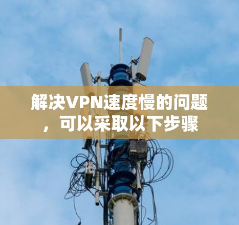 解决VPN速度慢的问题,可以采取以下步骤 解决VPN速度慢的问题,可以采取以下步骤