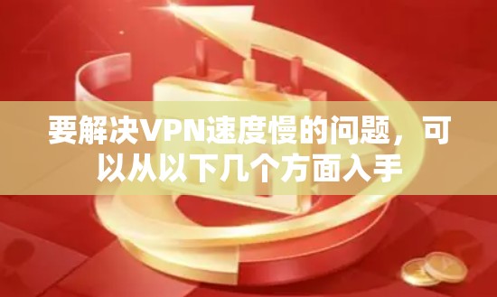 要解决VPN速度慢的问题,可以从以下几个方面入手 要解决VPN速度慢的问题,可以从以下几个方面入手