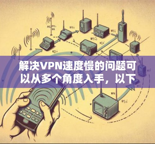 解决VPN速度慢的问题可以从多个角度入手，以下是一些实用的建议