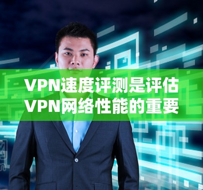 VPN速度评测是评估VPN网络性能的重要工具，它帮助用户了解VPN的实际运行状态和可用性。以下是对VPN速度评测的详细分析