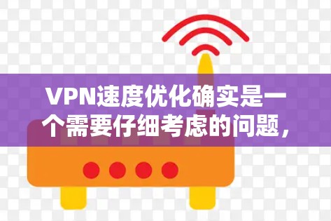 VPN速度优化确实是一个需要仔细考虑的问题，它不仅会影响用户的使用体验，还可能对安全性和数据隐私构成威胁。以下是一些关于VPN速度优化的实用建议