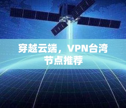 穿越云端,VPN台湾节点推荐 穿越云端,VPN台湾节点推荐