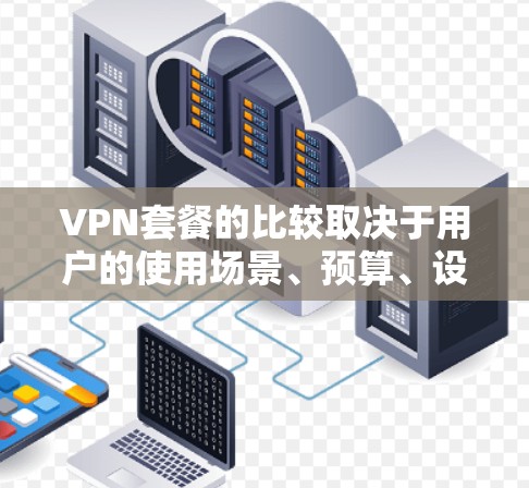VPN套餐的比较取决于用户的使用场景、预算、设备兼容性和使用需求。以下是几个常见的VPN套餐类型及其特点 VPN套餐的比较取决于用户的使用场景、预算、设备兼容性和使用需求。以下是几个常见的VPN套餐类型及其特点