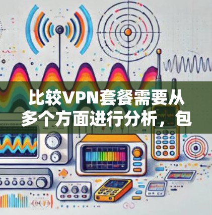 比较VPN套餐需要从多个方面进行分析，包括价格、覆盖范围、服务内容、设备支持、额外功能、用户评价、维护质量等。以下是详细的比较策略