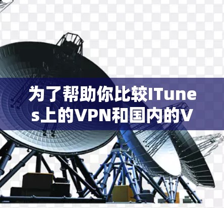 为了帮助你比较ITunes上的VPN和国内的VPN套餐,以下是详细的对比分析 为了帮助你比较ITunes上的VPN和国内的VPN套餐,以下是详细的对比分析