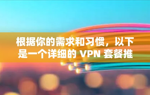 根据你的需求和习惯,以下是一个详细的 VPN 套餐推荐 根据你的需求和习惯,以下是一个详细的 VPN 套餐推荐