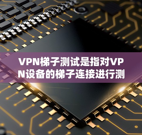 VPN梯子测试是指对VPN设备的梯子连接进行测试,以确认其是否支持VPN功能,以及VPN连接的稳定性和可靠性的测试。以下是一些常见的VPN梯子测试步骤 VPN梯子测试是指对VPN设备的梯子连接进行测试,以确认其是否支持VPN功能,以及VPN连接的稳定性和可靠性的测试。以下是一些常见的VPN梯子测试步骤