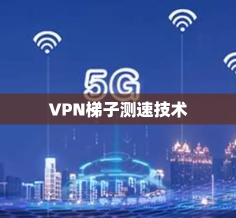 VPN梯子测速技术 VPN梯子测速技术