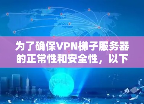 为了确保VPN梯子服务器的正常性和安全性,以下是详细的步骤和注意事项 为了确保VPN梯子服务器的正常性和安全性,以下是详细的步骤和注意事项