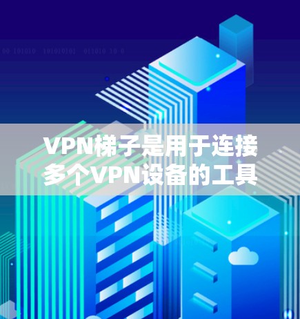 VPN梯子是用于连接多个VPN设备的工具,旨在保护网络环境,管理网络连接,并提供安全配置。以下是关于VPN梯子的详细介绍 VPN梯子是用于连接多个VPN设备的工具,旨在保护网络环境,管理网络连接,并提供安全配置。以下是关于VPN梯子的详细介绍