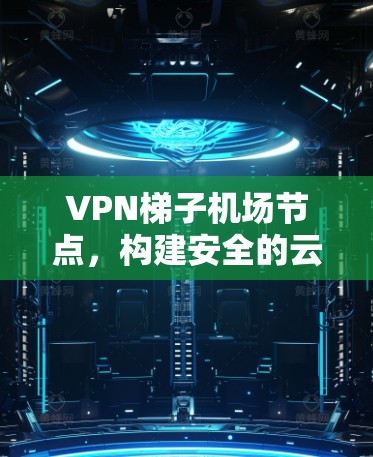 VPN梯子机场节点,构建安全的云网络连接 VPN梯子机场节点,构建安全的云网络连接