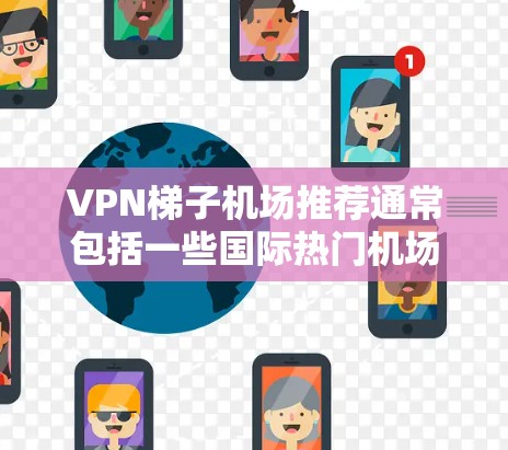 VPN梯子机场推荐通常包括一些国际热门机场，并提供相关的VPN服务。以下是几个常见的 VPN 梯子机场推荐，供您参考