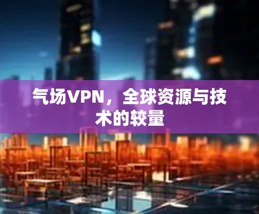 气场VPN,全球资源与技术的较量 气场VPN,全球资源与技术的较量