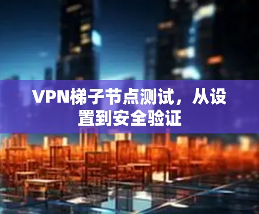 VPN梯子节点测试,从设置到安全验证 VPN梯子节点测试,从设置到安全验证