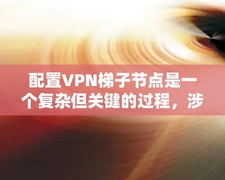 配置VPN梯子节点是一个复杂但关键的过程，涉及多个方面以确保网络的安全和合规性。以下是详细步骤