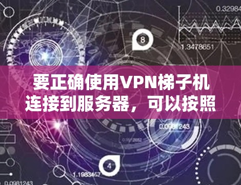 要正确使用VPN梯子机连接到服务器,可以按照以下步骤进行 要正确使用VPN梯子机连接到服务器,可以按照以下步骤进行