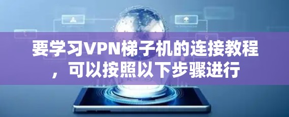 要学习VPN梯子机的连接教程,可以按照以下步骤进行 要学习VPN梯子机的连接教程,可以按照以下步骤进行