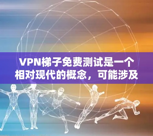 VPN梯子免费测试是一个相对现代的概念，可能涉及以下几种情况