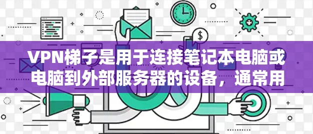 VPN梯子是用于连接笔记本电脑或电脑到外部服务器的设备,通常用于VPN服务。以下是对VPN梯子的详细分析 VPN梯子是用于连接笔记本电脑或电脑到外部服务器的设备,通常用于VPN服务。以下是对VPN梯子的详细分析