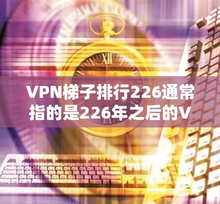 VPN梯子排行226通常指的是226年之后的VPN推荐列表。226年是一个技术发展的关键年,加密技术、网络基础设施和用户需求都在不断变化。以下是226年VPN梯子排行的一些关键点和推荐地址 VPN梯子排行226通常指的是226年之后的VPN推荐列表。226年是一个技术发展的关键年,加密技术、网络基础设施和用户需求都在不断变化。以下是226年VPN梯子排行的一些关键点和推荐地址