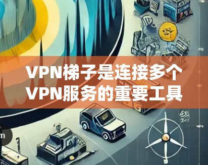 VPN梯子是连接多个VPN服务的重要工具,选择合适的VPN梯子对于用户来说至关重要。以下是对VPN梯子的详细评测和推荐 VPN梯子是连接多个VPN服务的重要工具,选择合适的VPN梯子对于用户来说至关重要。以下是对VPN梯子的详细评测和推荐