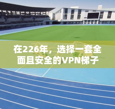 在226年,选择一套全面且安全的VPN梯子软件是一个明智的选择。以下是一套推荐的软件组合,涵盖多个地区和功能需求 在226年,选择一套全面且安全的VPN梯子软件是一个明智的选择。以下是一套推荐的软件组合,涵盖多个地区和功能需求
