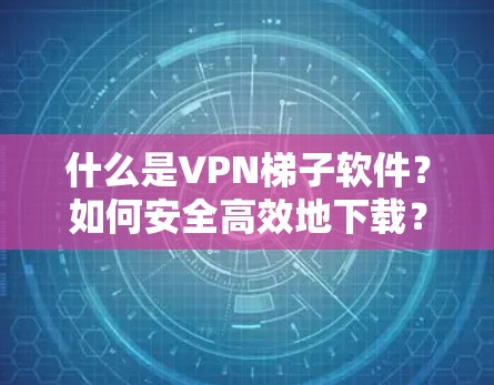 什么是VPN梯子软件?如何安全高效地下载? 什么是VPN梯子软件?如何安全高效地下载?