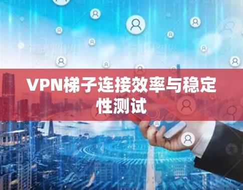 VPN梯子连接效率与稳定性测试 VPN梯子连接效率与稳定性测试