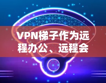 VPN梯子作为远程办公、远程会议等场景中不可或缺的工具，其性能、稳定性、安全性、价格和兼容性等方面都对用户体验产生深远影响。以下是针对VPN梯子的详细评测和分析