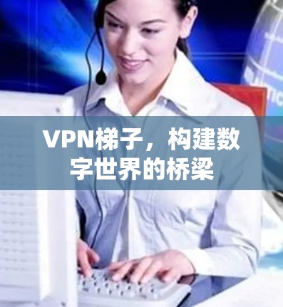 VPN梯子,构建数字世界的桥梁 VPN梯子,构建数字世界的桥梁