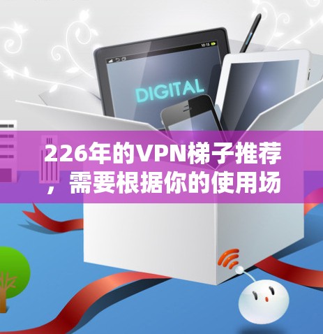 226年的VPN梯子推荐，需要根据你的使用场景和需求来选择。以下是一些推荐的VPN梯子类型和品牌，适用于226年的网络环境