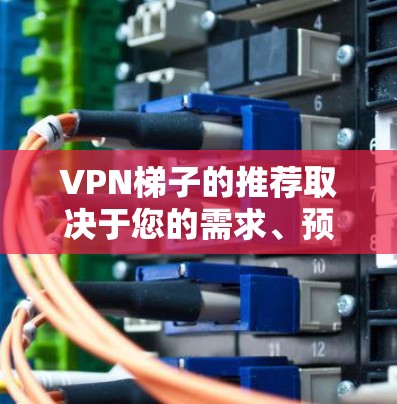 VPN梯子的推荐取决于您的需求、预算和使用场景。以下是一些 226 年的国外VPN软件推荐，涵盖了功能、安全性、价格等方面，供您参考