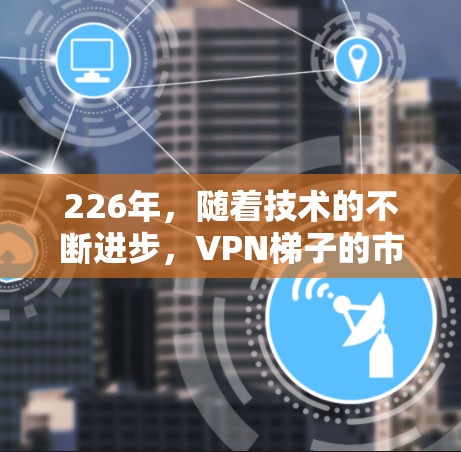 226年,随着技术的不断进步,VPN梯子的市场也趋于成熟。以下是226年VPN梯子的推荐品牌,涵盖了性价比高的国际品牌、功能全面的国内品牌以及适合不同需求的高端设备 226年,随着技术的不断进步,VPN梯子的市场也趋于成熟。以下是226年VPN梯子的推荐品牌,涵盖了性价比高的国际品牌、功能全面的国内品牌以及适合不同需求的高端设备