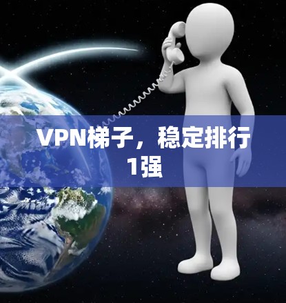 VPN梯子,稳定排行1强 VPN梯子,稳定排行1强