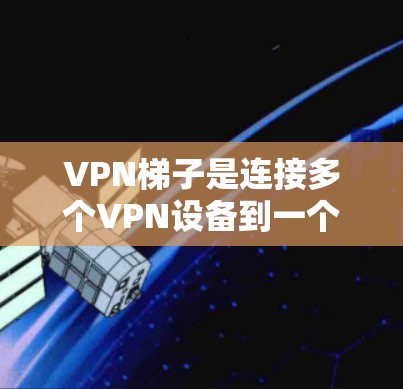 VPN梯子是连接多个VPN设备到一个设备上的技术工具,旨在提高用户体验和安全性。以下是关于VPN梯子的详细分析 VPN梯子是连接多个VPN设备到一个设备上的技术工具,旨在提高用户体验和安全性。以下是关于VPN梯子的详细分析