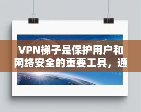 VPN梯子是保护用户和网络安全的重要工具，通常包括服务器、防火墙和安全软件。以下是对VPN梯子的逐步推荐和分析