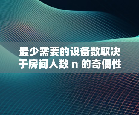 最少需要的设备数取决于房间人数 n 的奇偶性 最少需要的设备数取决于房间人数 n 的奇偶性