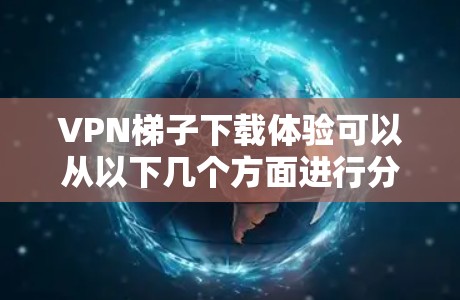 VPN梯子下载体验可以从以下几个方面进行分析