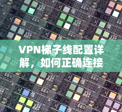 VPN梯子线配置详解，如何正确连接到VPN服务器