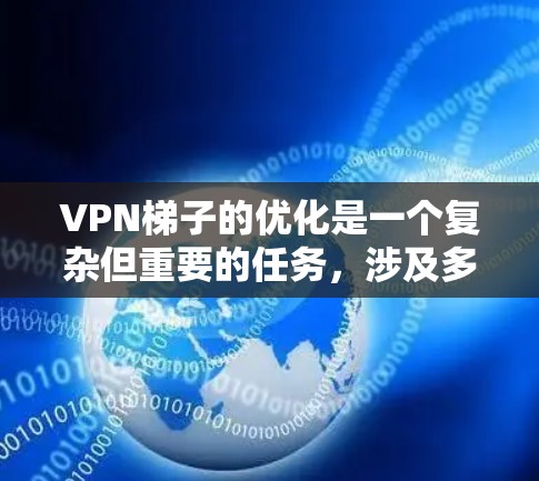 VPN梯子的优化是一个复杂但重要的任务，涉及多个方面以确保VPN网络的稳定和安全。以下是对VPN梯子优化的详细总结