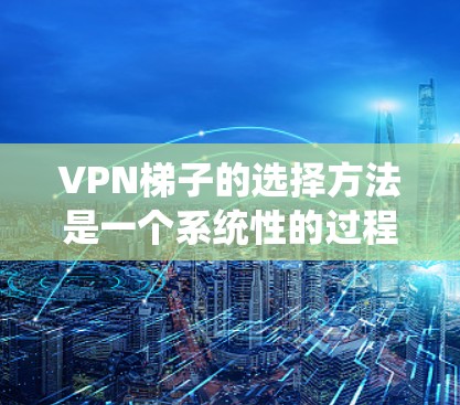 VPN梯子的选择方法是一个系统性的过程,帮助您高效管理VPN连接。以下是一个分步骤的指南,帮助你顺利使用VPN梯子 VPN梯子的选择方法是一个系统性的过程,帮助您高效管理VPN连接。以下是一个分步骤的指南,帮助你顺利使用VPN梯子
