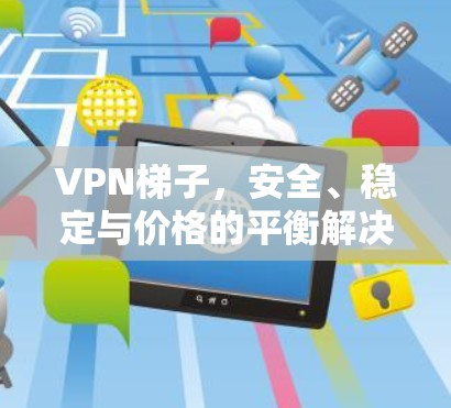 VPN梯子，安全、稳定与价格的平衡解决方案