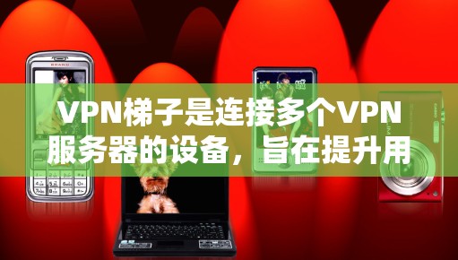 VPN梯子是连接多个VPN服务器的设备，旨在提升用户在多平台间的访问体验。以下是关于VPN梯子的真实测评