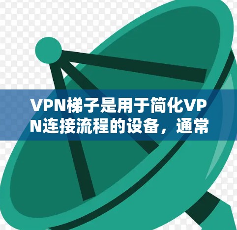 VPN梯子是用于简化VPN连接流程的设备,通常由两个或多个带线缆的设备连接而成。以下是关于VPN梯子的简单了解 VPN梯子是用于简化VPN连接流程的设备,通常由两个或多个带线缆的设备连接而成。以下是关于VPN梯子的简单了解