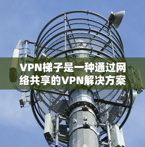 VPN梯子是一种通过网络共享的VPN解决方案，通过 Diffie-Hellman 加密技术，允许用户通过手机、电脑或平板连接到目标服务器，同时保护数据不被未经授权访问。以下是其关键特点和优势