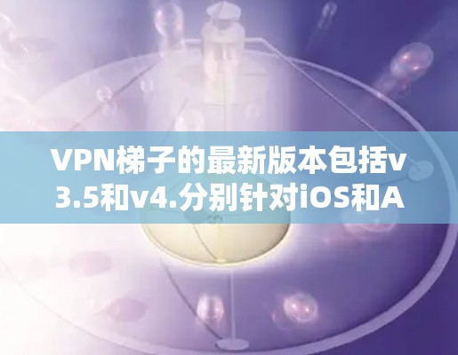 VPN梯子的最新版本包括v3.5和v4.分别针对iOS和Android设备。以下是关于这两个版本的详细分析 VPN梯子的最新版本包括v3.5和v4.分别针对iOS和Android设备。以下是关于这两个版本的详细分析